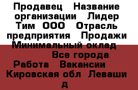 Продавец › Название организации ­ Лидер Тим, ООО › Отрасль предприятия ­ Продажи › Минимальный оклад ­ 16 000 - Все города Работа » Вакансии   . Кировская обл.,Леваши д.